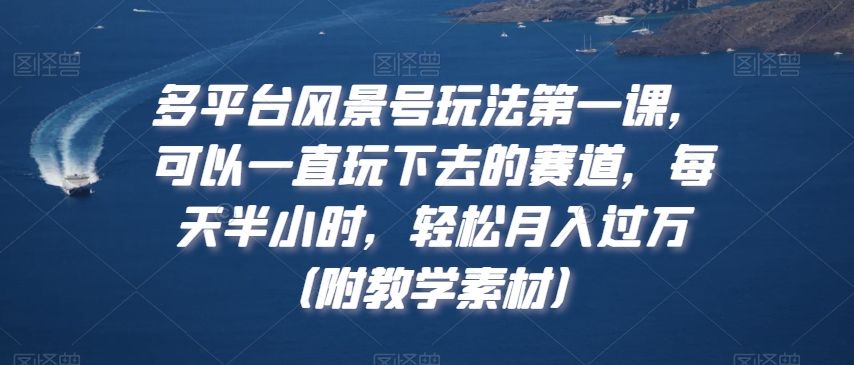 多平台风景号玩法第一课，可以一直玩下去的赛道，每天半小时，轻松月入过万（附教学素材）网赚项目-副业赚钱-互联网创业-资源整合八方网创