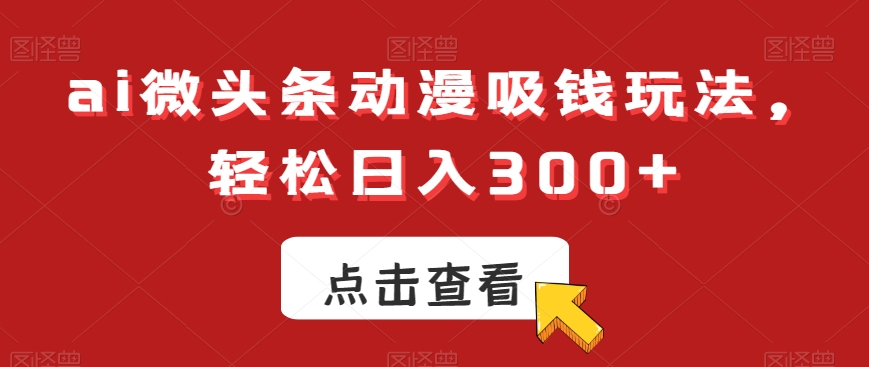 ai微头条动漫吸钱玩法，轻松日入300+网赚项目-副业赚钱-互联网创业-资源整合八方网创