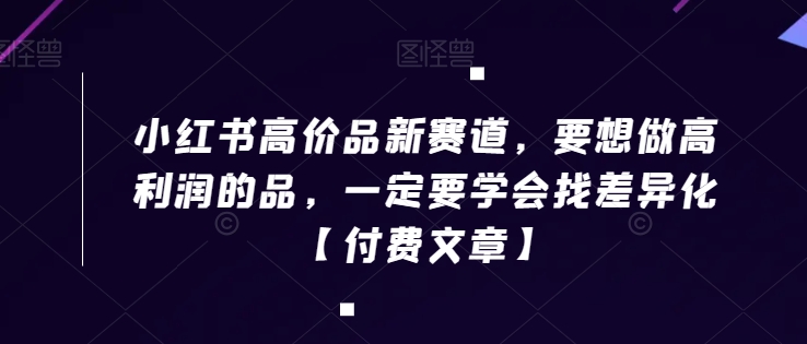 小红书高价品新赛道，要想做高利润的品，一定要学会找差异化【付费文章】网赚项目-副业赚钱-互联网创业-资源整合八方网创