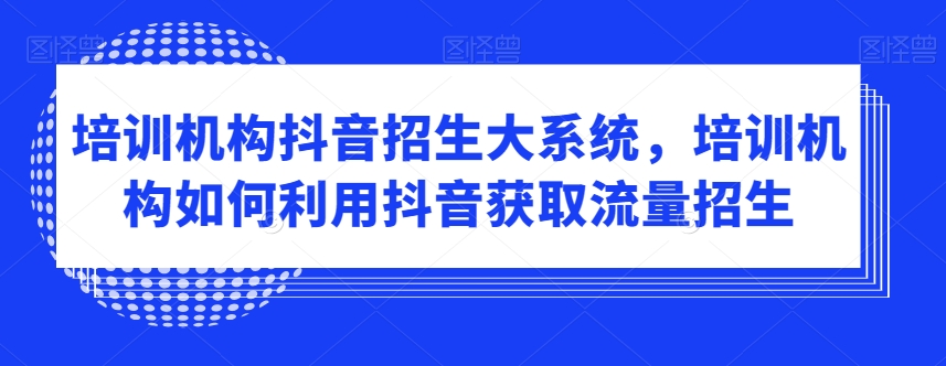 培训机构抖音招生大系统，培训机构如何利用抖音获取流量招生网赚项目-副业赚钱-互联网创业-资源整合八方网创