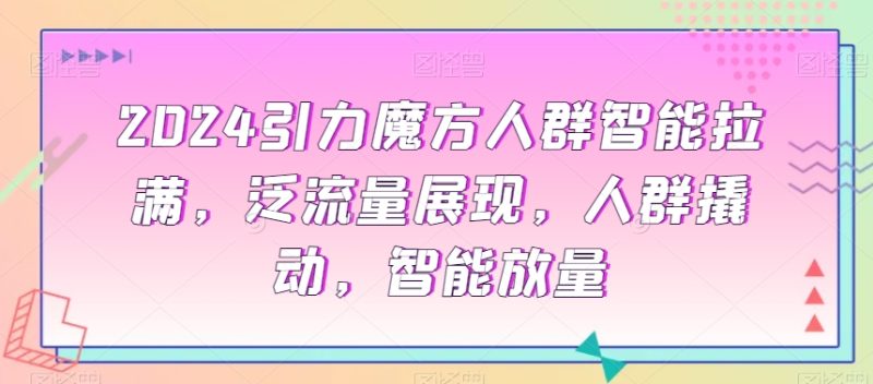 2024引力魔方人群智能拉满,泛流量展现,人群撬动,智能放量网赚项目-副业赚钱-互联网创业-资源整合八方网创