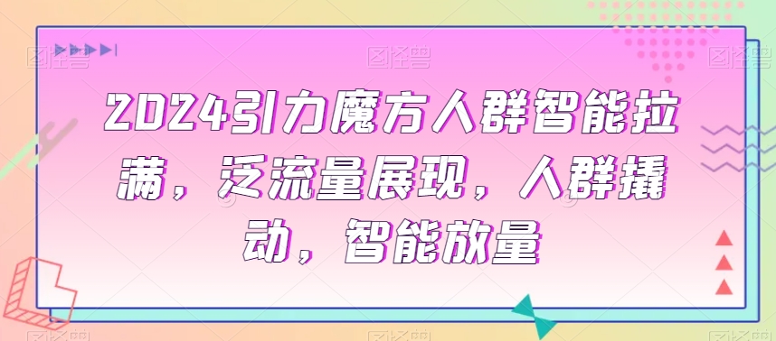 2024引力魔方人群智能拉满，​泛流量展现，人群撬动，智能放量网赚项目-副业赚钱-互联网创业-资源整合八方网创