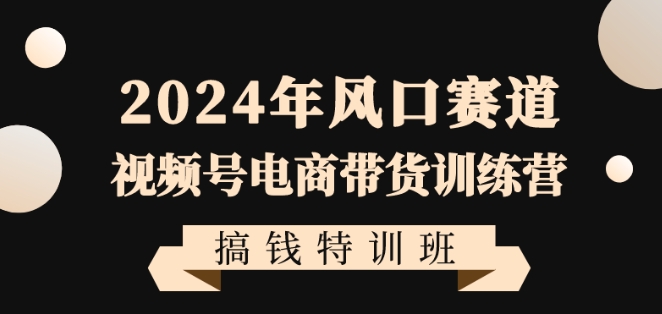 2024年风口赛道视频号电商带货训练营搞钱特训班，带领大家快速入局自媒体电商带货网赚项目-副业赚钱-互联网创业-资源整合八方网创