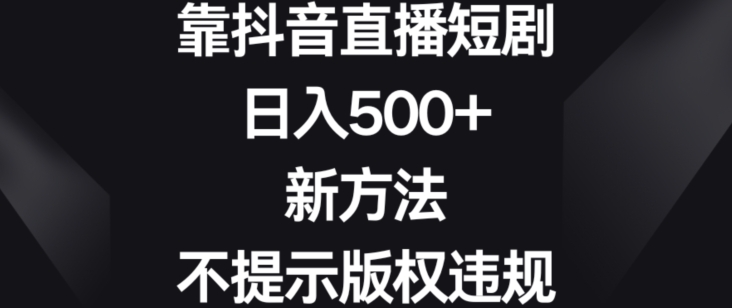 靠抖音直播短剧，日入500+，新方法、不提示版权违规网赚项目-副业赚钱-互联网创业-资源整合八方网创