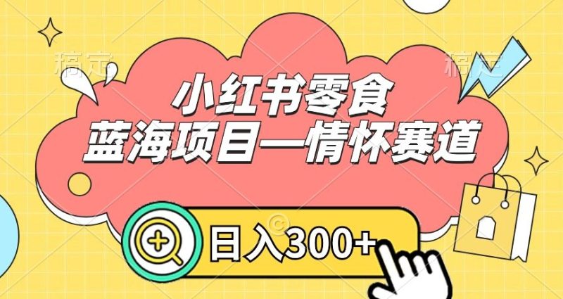 小红书零食蓝海项目—情怀赛道,0门槛,日入300+网赚项目-副业赚钱-互联网创业-资源整合八方网创