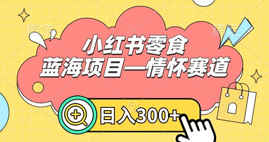 小红书零食蓝海项目—情怀赛道，0门槛，日入300+网赚项目-副业赚钱-互联网创业-资源整合八方网创