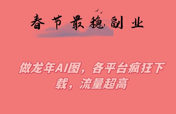春节期间最稳副业，做龙年AI图，各平台疯狂下载，流量超高网赚项目-副业赚钱-互联网创业-资源整合八方网创