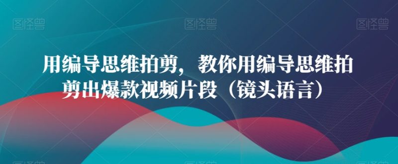 用编导思维拍剪,教你用编导思维拍剪出爆款视频片段(镜头语言)网赚项目-副业赚钱-互联网创业-资源整合八方网创