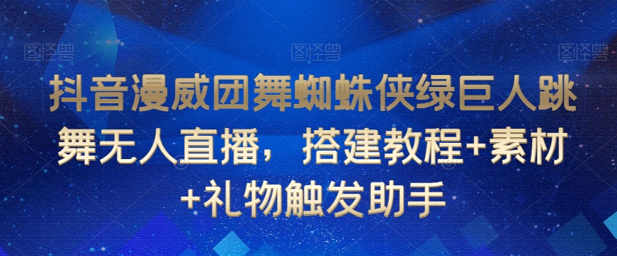 抖音漫威团舞蜘蛛侠绿巨人跳舞无人直播，搭建教程+素材+礼物触发助手网赚项目-副业赚钱-互联网创业-资源整合八方网创