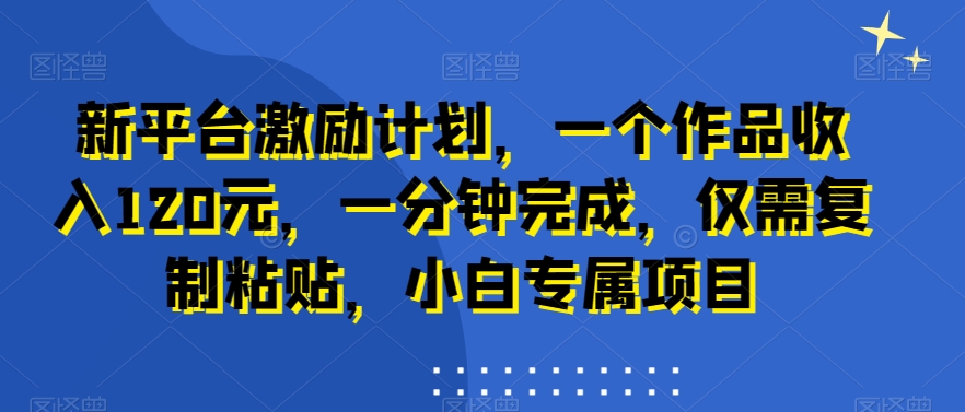 新平台激励计划，一个作品收入120元，一分钟完成，仅需复制粘贴，小白专属项目网赚项目-副业赚钱-互联网创业-资源整合八方网创