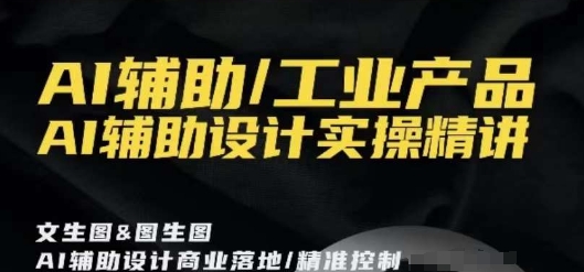 AI辅助/工业产品，AI辅助设计实操精讲网赚项目-副业赚钱-互联网创业-资源整合八方网创
