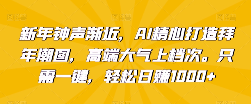 新年钟声渐近，AI精心打造拜年潮图，高端大气上档次。只需一键，轻松日赚1000+网赚项目-副业赚钱-互联网创业-资源整合八方网创