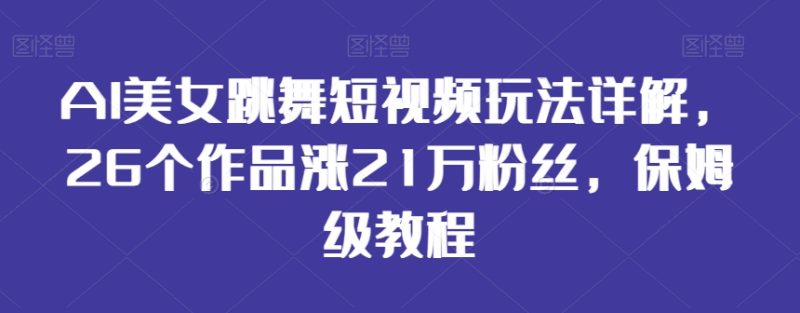 AI美女跳舞短视频玩法详解,26个作品涨21万粉丝,保姆级教程网赚项目-副业赚钱-互联网创业-资源整合八方网创