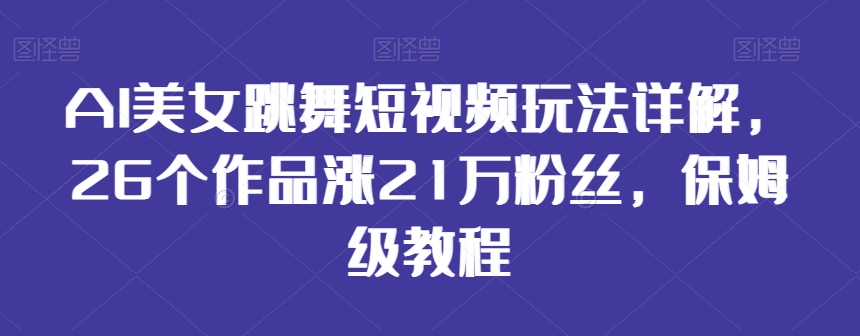 AI美女跳舞短视频玩法详解，26个作品涨21万粉丝，保姆级教程网赚项目-副业赚钱-互联网创业-资源整合八方网创