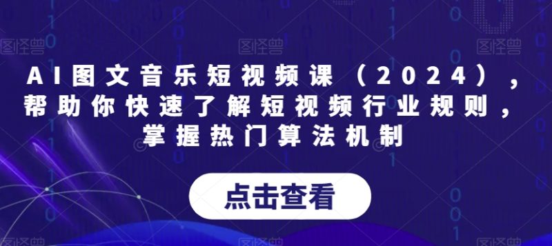 AI图文音乐短视频课（2024）,帮助你快速了解短视频行业规则，掌握热门算法机制网赚项目-副业赚钱-互联网创业-资源整合八方网创