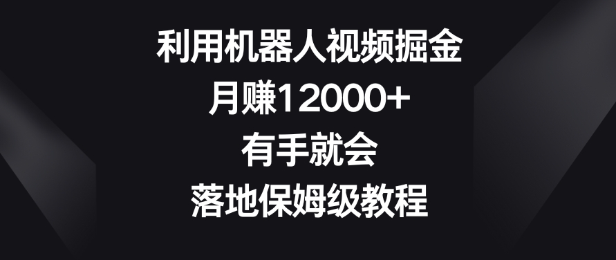 利用机器人视频掘金，月赚12000+，有手就会，落地保姆级教程网赚项目-副业赚钱-互联网创业-资源整合八方网创