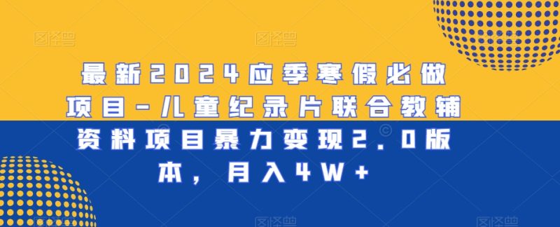 最新2024应季寒假必做项目-儿童纪录片联合教辅资料项目暴力变现2.0版本,月入4W+网赚项目-副业赚钱-互联网创业-资源整合八方网创