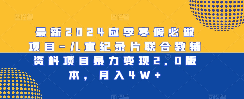 最新2024应季寒假必做项目-儿童纪录片联合教辅资料项目暴力变现2.0版本，月入4W+网赚项目-副业赚钱-互联网创业-资源整合八方网创