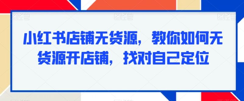 小红书店铺无货源，教你如何无货源开店铺，找对自己定位网赚项目-副业赚钱-互联网创业-资源整合八方网创