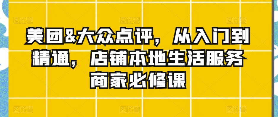 美团&大众点评，从入门到精通，店铺本地生活服务商家必修课网赚项目-副业赚钱-互联网创业-资源整合八方网创