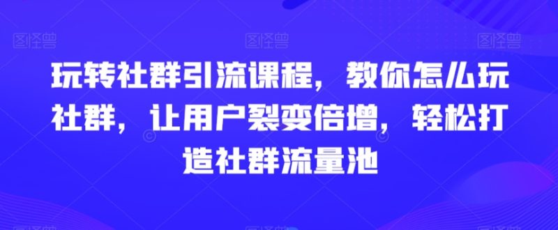 玩转社群引流课程，教你怎么玩社群，让用户裂变倍增，轻松打造社群流量池网赚项目-副业赚钱-互联网创业-资源整合八方网创
