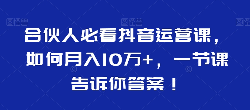 合伙人必看抖音运营课，如何月入10万+，一节课告诉你答案！网赚项目-副业赚钱-互联网创业-资源整合八方网创