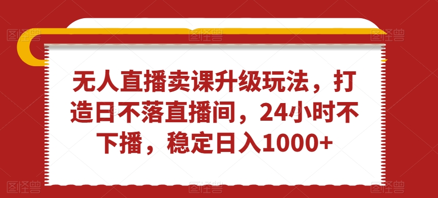 无人直播卖课升级玩法，打造日不落直播间，24小时不下播，稳定日入1000+网赚项目-副业赚钱-互联网创业-资源整合八方网创