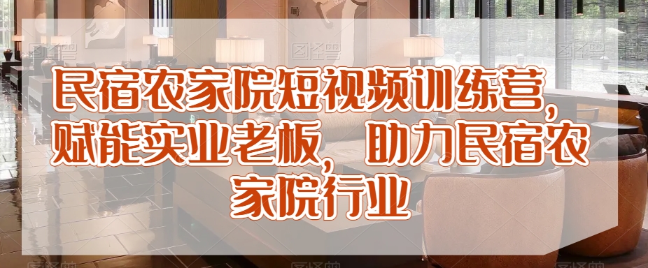 民宿农家院短视频训练营，赋能实业老板，助力民宿农家院行业网赚项目-副业赚钱-互联网创业-资源整合八方网创