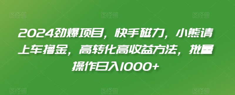2024劲爆项目，快手磁力，小熊请上车撸金，高转化高收益方法，批量操作日入1000+网赚项目-副业赚钱-互联网创业-资源整合八方网创