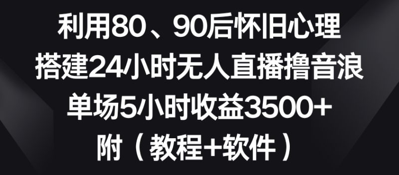 利用80、90后怀旧心理,搭建24小时无人直播撸音浪,单场5小时收益3500+(教程+软件)网赚项目-副业赚钱-互联网创业-资源整合八方网创