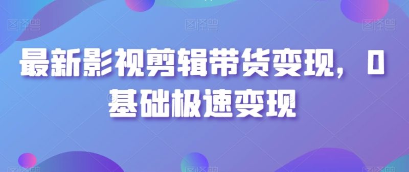 最新影视剪辑带货变现,0基础极速变现网赚项目-副业赚钱-互联网创业-资源整合八方网创