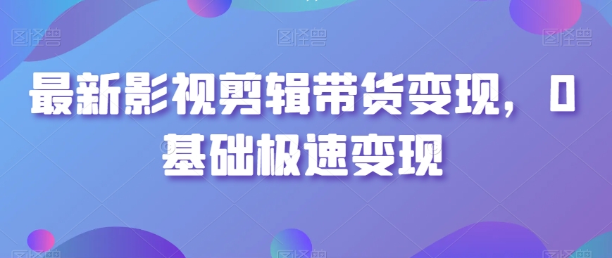 最新影视剪辑带货变现，0基础极速变现网赚项目-副业赚钱-互联网创业-资源整合八方网创