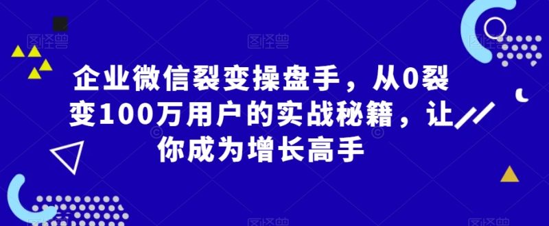 企业微信裂变操盘手,从0裂变100万用户的实战秘籍,让你成为增长高手网赚项目-副业赚钱-互联网创业-资源整合八方网创