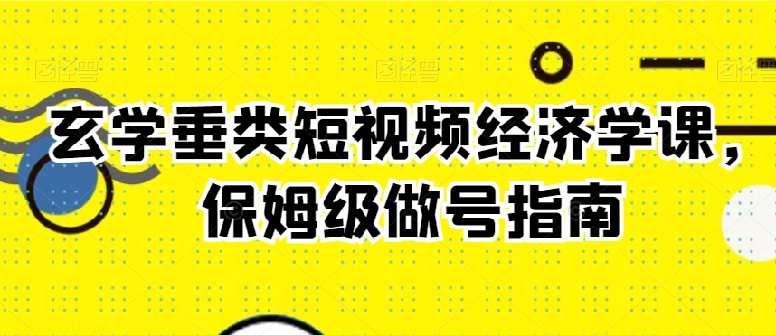 玄学垂类短视频经济学课，保姆级做号指南网赚项目-副业赚钱-互联网创业-资源整合八方网创