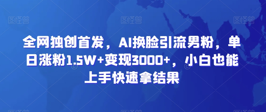 全网独创首发，AI换脸引流男粉，单日涨粉1.5W+变现3000+，小白也能上手快速拿结果网赚项目-副业赚钱-互联网创业-资源整合八方网创