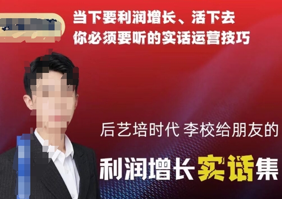 后艺培时代李校给朋友的利润增长实话集，当下要利润增长、活下去你必须要听的实话运营技巧网赚项目-副业赚钱-互联网创业-资源整合八方网创