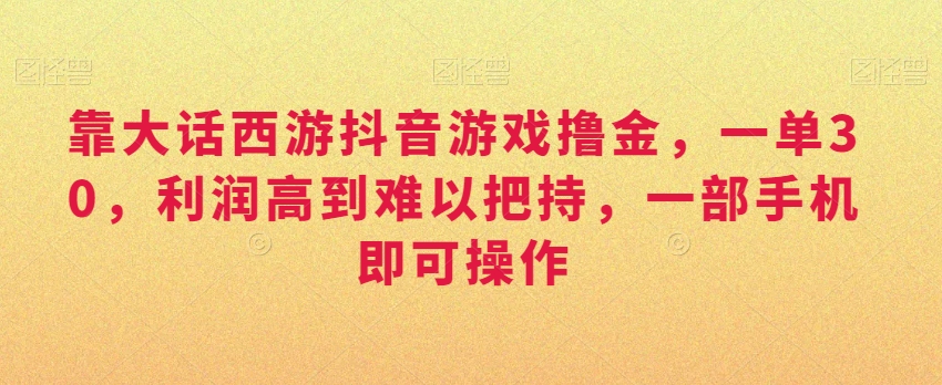 靠大话西游抖音游戏撸金，一单30，利润高到难以把持，一部手机即可操作，日入3000+网赚项目-副业赚钱-互联网创业-资源整合八方网创
