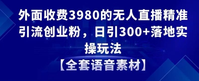 外面收费3980的无人直播精准引流创业粉,日引300+落地实操玩法【全套语音素材】网赚项目-副业赚钱-互联网创业-资源整合八方网创