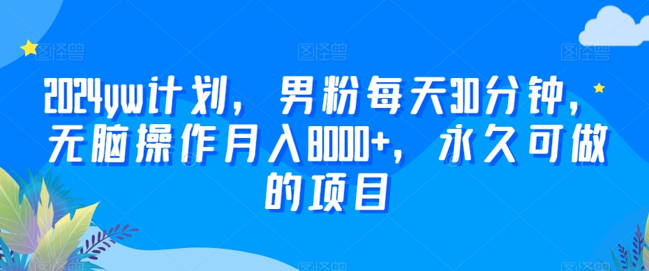 2024yw计划，男粉每天30分钟，无脑操作月入8000+，永久可做的项目网赚项目-副业赚钱-互联网创业-资源整合八方网创