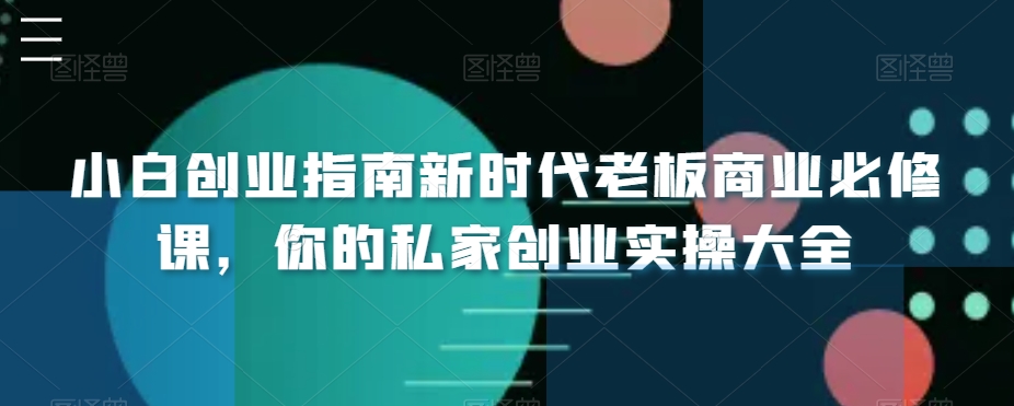 小白创业指南新时代老板商业必修课，你的私家创业实操大全网赚项目-副业赚钱-互联网创业-资源整合八方网创
