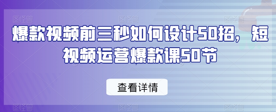 爆款视频前三秒如何设计50招，短视频运营爆款课50节网赚项目-副业赚钱-互联网创业-资源整合八方网创