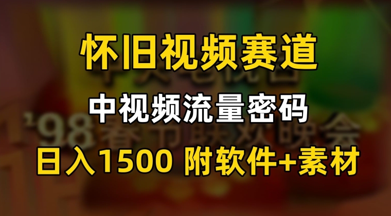 中视频流量密码，怀旧视频赛道，日1500，保姆式教学网赚项目-副业赚钱-互联网创业-资源整合八方网创