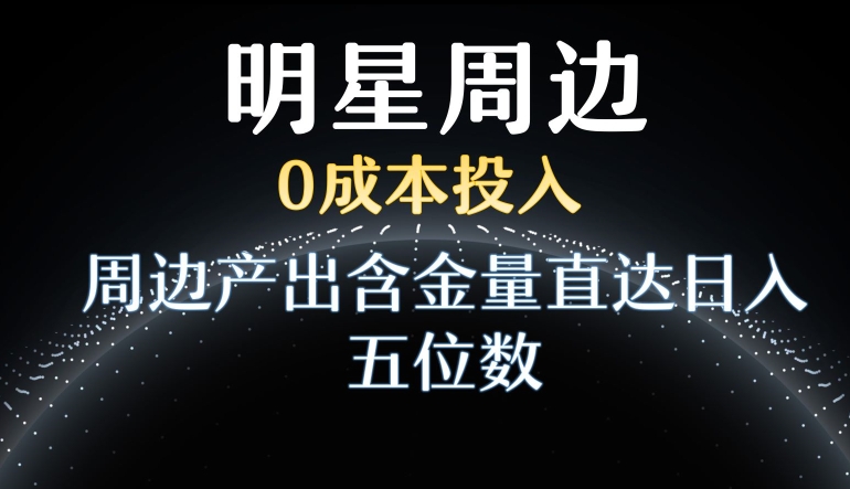 利用明星效应，0成本投入，周边产出含金量直达日入五位数网赚项目-副业赚钱-互联网创业-资源整合八方网创