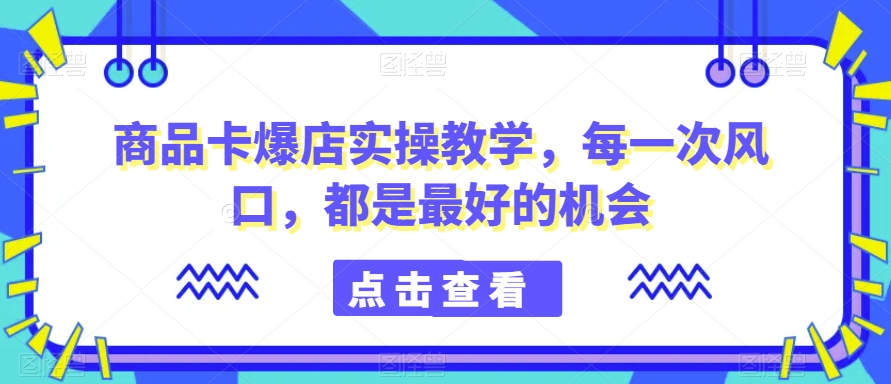 商品卡爆店实操教学，每一次风口，都是最好的机会网赚项目-副业赚钱-互联网创业-资源整合八方网创