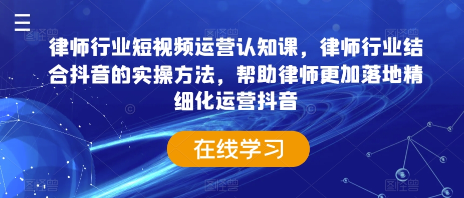 律师行业短视频运营认知课，律师行业结合抖音的实操方法，帮助律师更加落地精细化运营抖音网赚项目-副业赚钱-互联网创业-资源整合八方网创