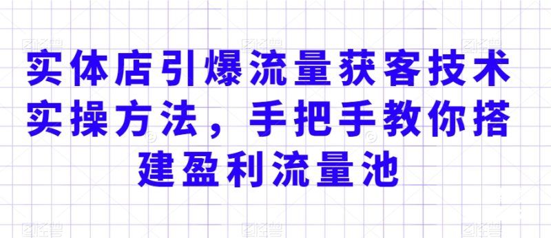 实体店引爆流量获客技术实操方法,手把手教你搭建盈利流量池,让你的生意客户裂变渠道裂变网赚项目-副业赚钱-互联网创业-资源整合八方网创