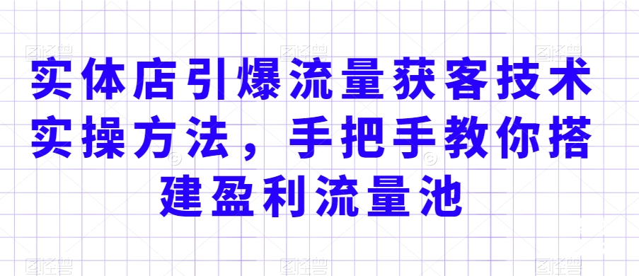 实体店引爆流量获客技术实操方法，手把手教你搭建盈利流量池，让你的生意客户裂变渠道裂变网赚项目-副业赚钱-互联网创业-资源整合八方网创