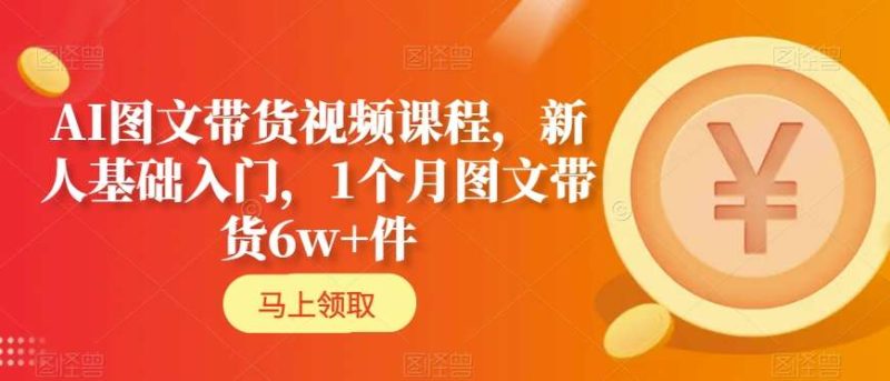 AI图文带货视频课程，新人基础入门，1个月图文带货6w+件网赚项目-副业赚钱-互联网创业-资源整合八方网创