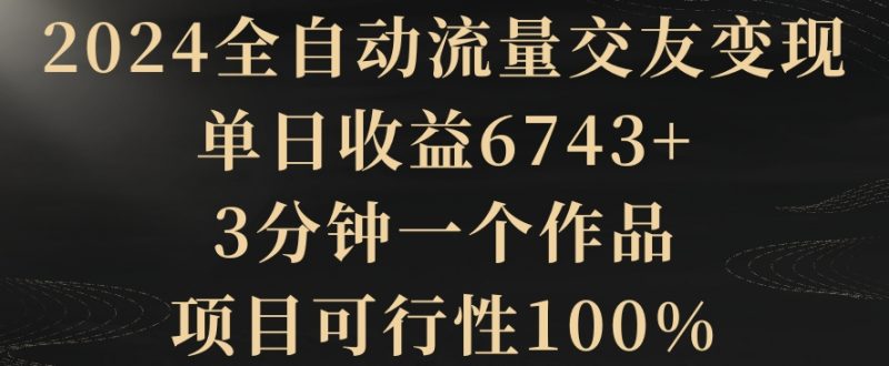 2024全自动流量交友变现，单日收益6743+，3分钟一个作品，项目可行性100%网赚项目-副业赚钱-互联网创业-资源整合八方网创