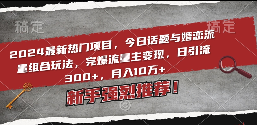 2024最新热门项目，今日话题与婚恋流量组合玩法，完爆流量主变现，日引流300+，月入10万+网赚项目-副业赚钱-互联网创业-资源整合八方网创